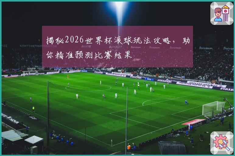 揭秘2026世界杯滚球玩法攻略，助你精准预测比赛结果