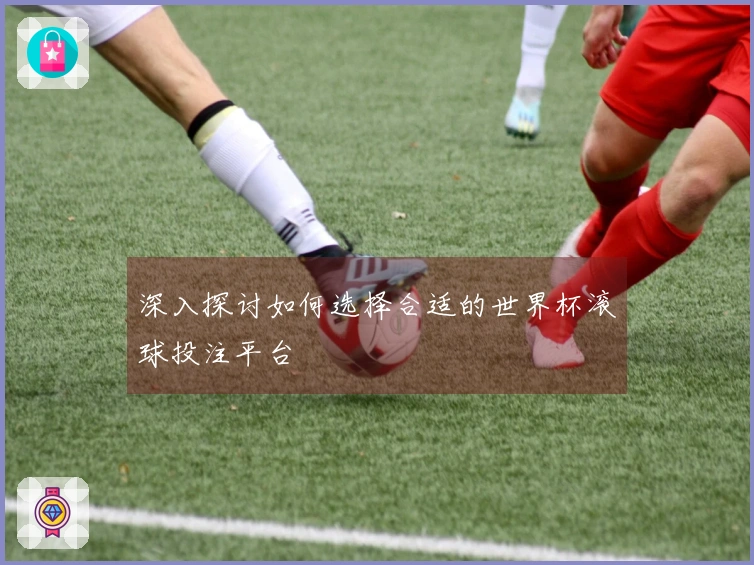 深入探讨如何选择合适的世界杯滚球投注平台
