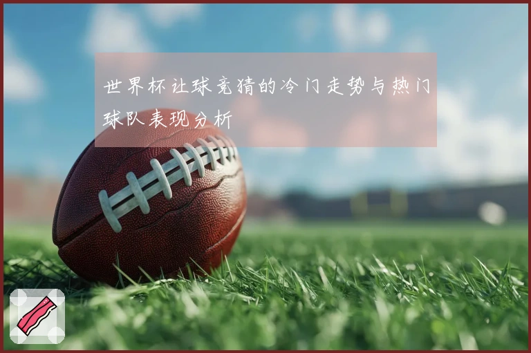 世界杯让球竞猜的冷门走势与热门球队表现分析
