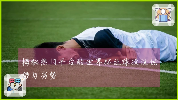 揭秘热门平台的世界杯让球投注优势与劣势