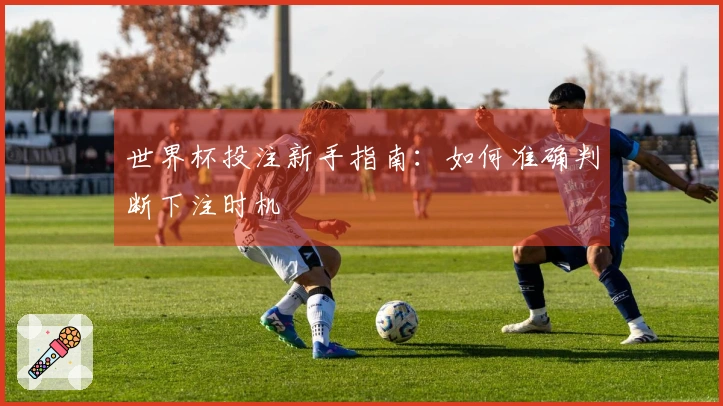 世界杯投注新手指南：如何准确判断下注时机