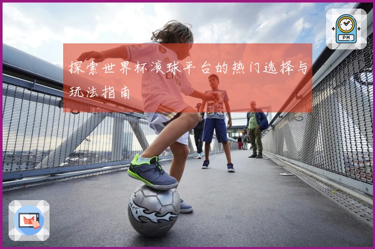 探索世界杯滚球平台的热门选择与玩法指南