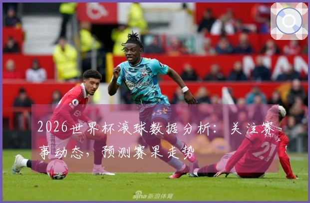 2026世界杯滚球数据分析：关注赛事动态，预测赛果走势