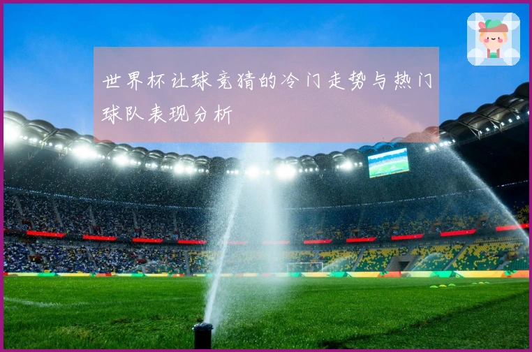 世界杯让球竞猜的冷门走势与热门球队表现分析