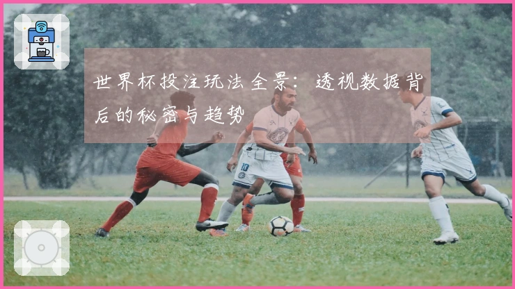 世界杯投注玩法全景：透视数据背后的秘密与趋势