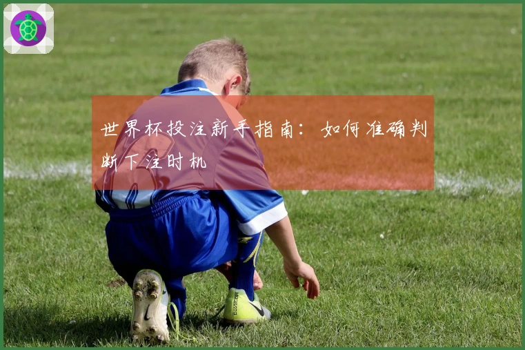 世界杯投注新手指南：如何准确判断下注时机