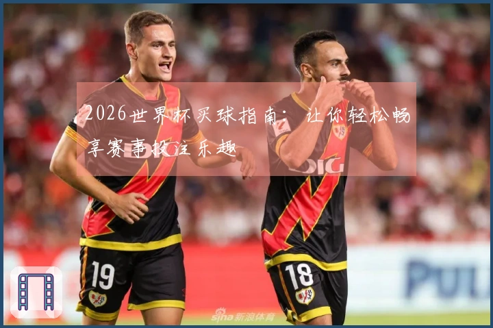 2026世界杯买球指南：让你轻松畅享赛事投注乐趣