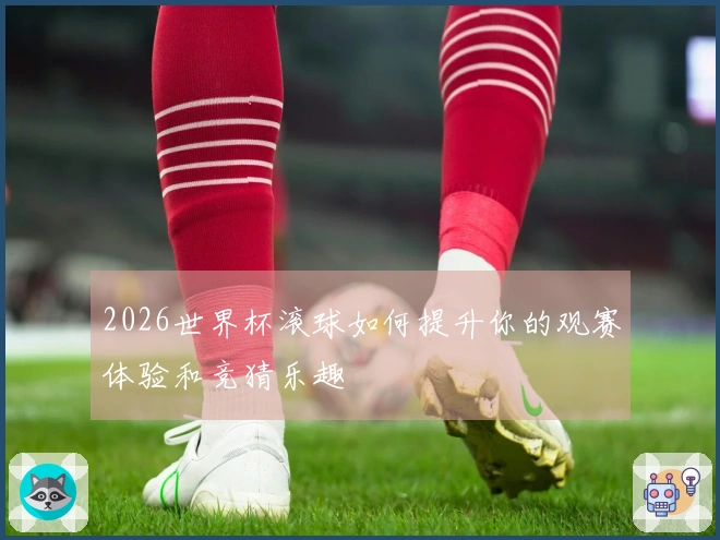 2026世界杯滚球如何提升你的观赛体验和竞猜乐趣