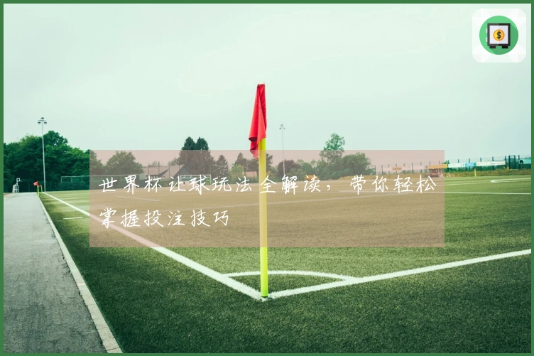 世界杯让球玩法全解读，带你轻松掌握投注技巧