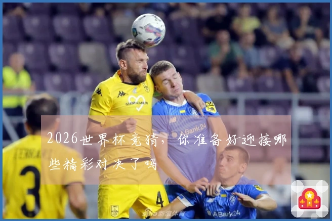 2026世界杯竞猜，你准备好迎接哪些精彩对决了吗
